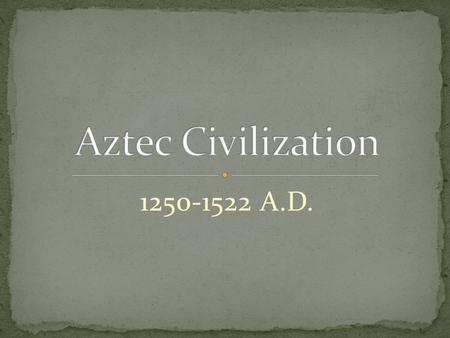 Aztec Civilization 1250-1522 A.D..