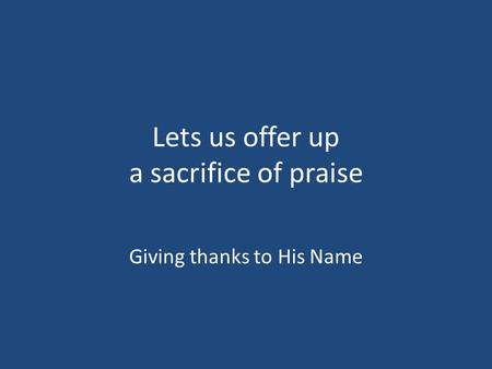 Lets us offer up a sacrifice of praise Giving thanks to His Name.