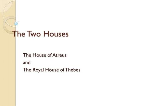 The Two Houses The House of Atreus and The Royal House of Thebes.