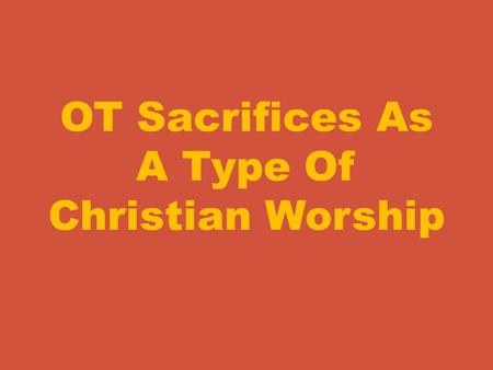 OT Sacrifices As A Type Of Christian Worship. As we study this subject I think it wise to begin with the question. “What is the purpose of sacrifices?”