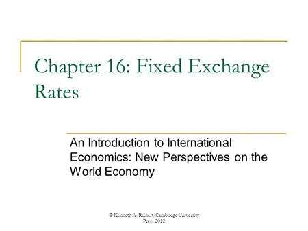 Chapter 16: Fixed Exchange Rates An Introduction to International Economics: New Perspectives on the World Economy © Kenneth A. Reinert, Cambridge University.