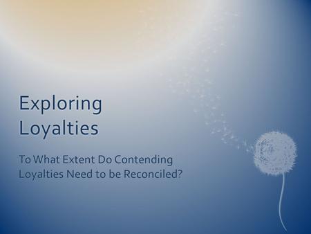 Exploring Loyalties To What Extent Do Contending Loyalties Need to be Reconciled?