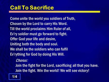 Call To Sacrifice Come unite the world you soldiers of Truth, Chosen by the Lord to carry His Word. Till the world proclaims Him Ruler of all, Ev’ry soldier.