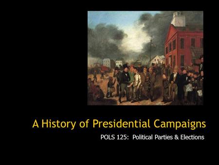 A History of Presidential Campaigns POLS 125: Political Parties & Elections.
