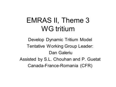 EMRAS II, Theme 3 WG tritium Develop Dynamic Tritium Model Tentative Working Group Leader: Dan Galeriu Assisted by S.L. Chouhan and P. Guetat Canada-France-Romania.