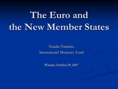 The Euro and the New Member States Natalia Tamirisa International Monetary Fund Warsaw, October 29, 2007.