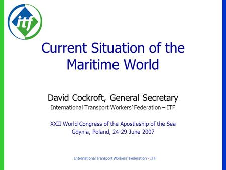 International Transport Workers’ Federation - ITF Current Situation of the Maritime World David Cockroft, General Secretary International Transport Workers’