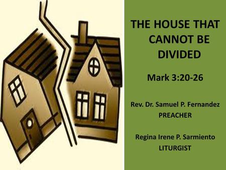THE HOUSE THAT CANNOT BE DIVIDED Mark 3:20-26 Rev. Dr. Samuel P. Fernandez PREACHER Regina Irene P. Sarmiento LITURGIST.