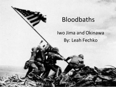 Bloodbaths Iwo Jima and Okinawa By: Leah Fechko