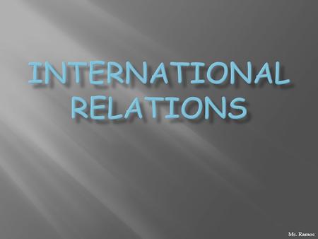 Ms. Ramos.  Relationships btwn world govts  Connected w/other actors, social structure, geographical & historical influences  Trend: globalization.