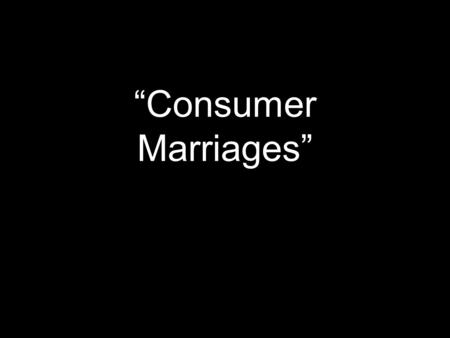 “Consumer Marriages”. The Consumer Mentality Everything is disposable. Everything is replaceable. Everything is marketable. Everything is designed/engineered/manufactured.