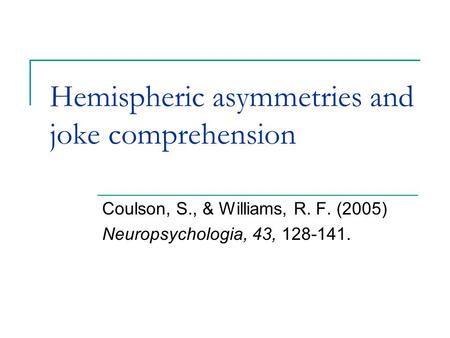 Hemispheric asymmetries and joke comprehension Coulson, S., & Williams, R. F. (2005) Neuropsychologia, 43, 128-141.