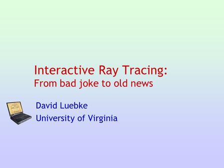 Interactive Ray Tracing: From bad joke to old news David Luebke University of Virginia.