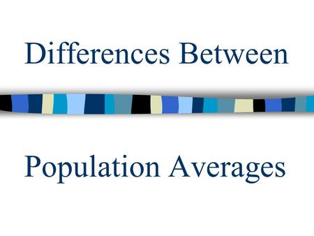 Differences Between Population Averages. Testing the Difference Is there a difference between two populations? Null Hypothesis: H 0 or Alternate Hypothesis: