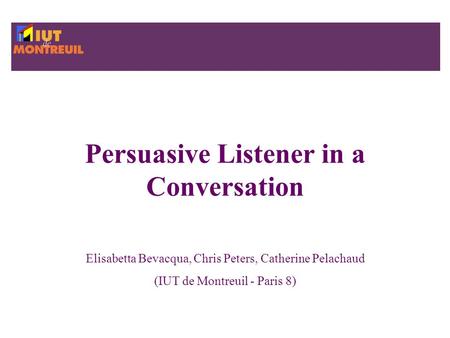 Persuasive Listener in a Conversation Elisabetta Bevacqua, Chris Peters, Catherine Pelachaud (IUT de Montreuil - Paris 8)