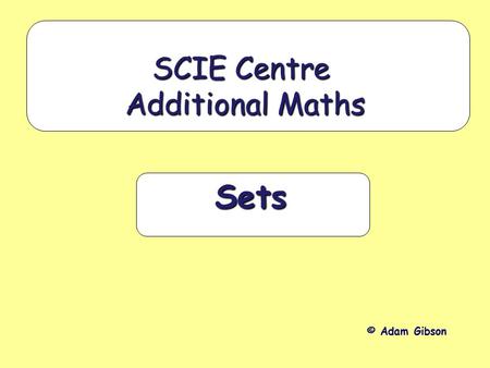 Sets SCIE Centre Additional Maths © Adam Gibson. Aims: To understand the idea of a set To be able to use the appropriate mathematical symbols (such as.