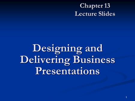 1 Designing and Delivering Business Presentations Chapter 13 Lecture Slides.