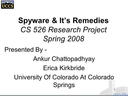 Spyware & It’s Remedies CS 526 Research Project Spring 2008 Presented By - Ankur Chattopadhyay Erica Kirkbride University Of Colorado At Colorado Springs.