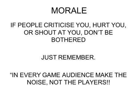 MORALE IF PEOPLE CRITICISE YOU, HURT YOU, OR SHOUT AT YOU, DON’T BE BOTHERED JUST REMEMBER. “IN EVERY GAME AUDIENCE MAKE THE NOISE, NOT THE PLAYERS!!