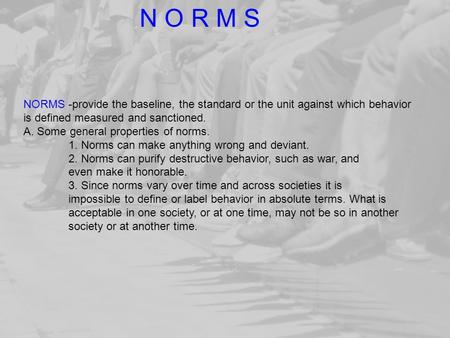 NORMS -provide the baseline, the standard or the unit against which behavior is defined measured and sanctioned. A. Some general properties of norms. 1.
