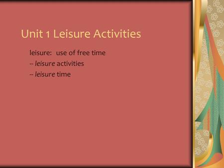 Unit 1 Leisure Activities leisure: -- leisure activities -- leisure time use of free time.