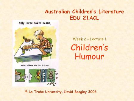 Australian Children’s Literature EDU 21ACL Week 2 – Lecture 1 Children’s Humour © La Trobe University, David Beagley 2006.