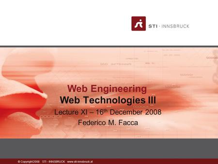 © Copyright 2008 STI - INNSBRUCK www.sti-innsbruck.at Web Engineering Web Technologies III Lecture XI – 16 th December 2008 Federico M. Facca.