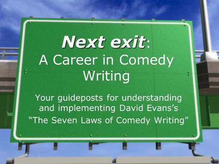 Next exit Next exit : A Career in Comedy Writing Your guideposts for understanding and implementing David Evans’s “The Seven Laws of Comedy Writing”