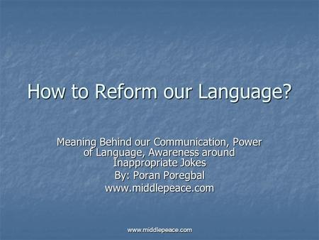 Www.middlepeace.com How to Reform our Language? Meaning Behind our Communication, Power of Language, Awareness around Inappropriate Jokes By: Poran Poregbal.