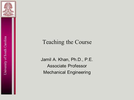 University of South Carolina Teaching the Course Jamil A. Khan, Ph.D., P.E. Associate Professor Mechanical Engineering.