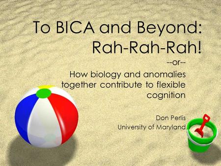 To BICA and Beyond: Rah-Rah-Rah! --or-- How biology and anomalies together contribute to flexible cognition Don Perlis University of Maryland.