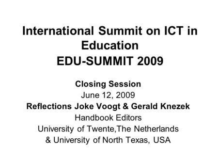 International Summit on ICT in Education EDU-SUMMIT 2009 Closing Session June 12, 2009 Reflections Joke Voogt & Gerald Knezek Handbook Editors University.