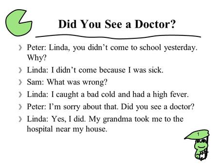Did You See a Doctor? Peter: Linda, you didn’t come to school yesterday. Why? Linda: I didn’t come because I was sick. Sam: What was wrong? Linda: I caught.