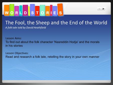 The Fool, the Sheep and the End of the World A folk tale told by David Heathfield Lesson Aims: To find out about the folk character ‘Nasreddin Hodja’ and.