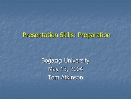 Presentation Skills: Preparation Boğazıçı University May 13, 2004 Tom Atkinson.