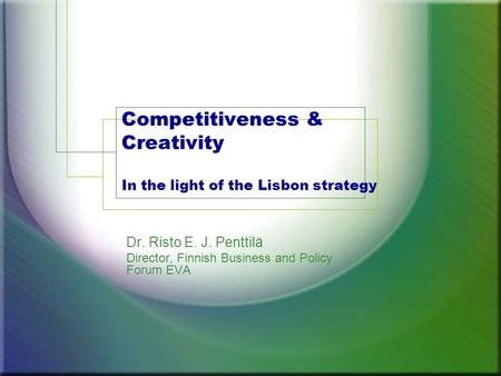 Competitiveness & Creativity In the light of the Lisbon strategy Dr. Risto E. J. Penttilä Director, Finnish Business and Policy Forum EVA.