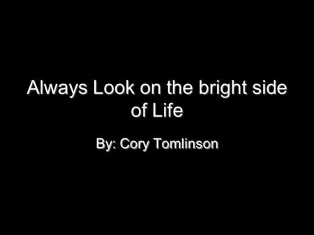Always Look on the bright side of Life By: Cory Tomlinson By: Cory Tomlinson.