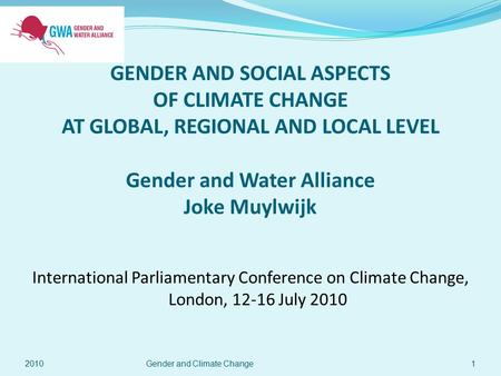 GENDER AND SOCIAL ASPECTS OF CLIMATE CHANGE AT GLOBAL, REGIONAL AND LOCAL LEVEL Gender and Water Alliance Joke Muylwijk International Parliamentary Conference.