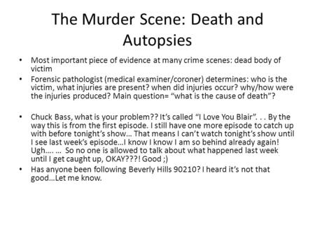 The Murder Scene: Death and Autopsies Most important piece of evidence at many crime scenes: dead body of victim Forensic pathologist (medical examiner/coroner)