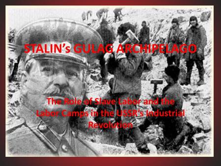 STALIN’s GULAG ARCHIPELAGO The Role of Slave Labor and the Labor Camps in the USSR’s Industrial Revolution.