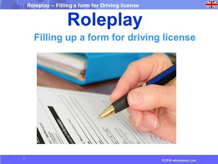© 2014 wheresjenny.com Roleplay – Filling a form for Driving license Roleplay Filling up a form for driving license.