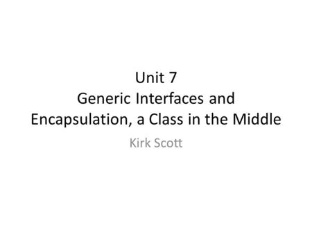 Unit 7 Generic Interfaces and Encapsulation, a Class in the Middle Kirk Scott.