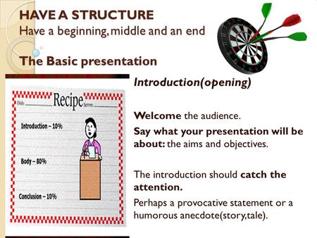 HAVE A STRUCTURE Have a beginning, middle and an end. The Basic presentation Introduction(opening) Welcome the audience. Say what your presentation will.