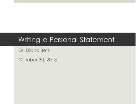 Writing a Personal Statement Dr. Diana Betz October 30, 2013.