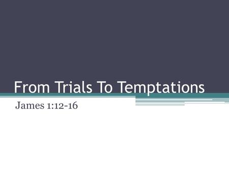 From Trials To Temptations James 1:12-16. From Trials To Temptations We have begun a study on the book of James Our study so far has brought us 3 lessons.