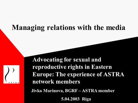 Managing relations with the media Advocating for sexual and reproductive rights in Eastern Europe: The experience of ASTRA network members Jivka Marinova,