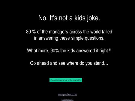 Www.pratheep.com © 2006 Pratheep P S No. It’s not a kids joke. 80 % of the managers across the world failed in answering these simple questions. What more,