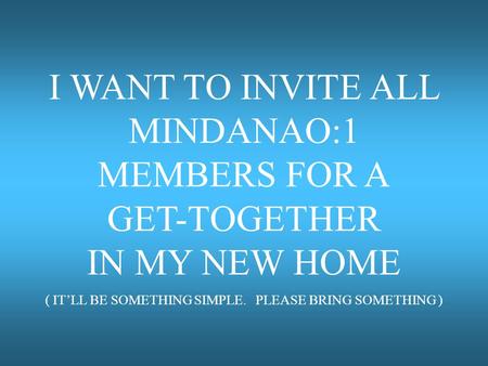 I WANT TO INVITE ALL MINDANAO:1 MEMBERS FOR A GET-TOGETHER IN MY NEW HOME ( IT’LL BE SOMETHING SIMPLE. PLEASE BRING SOMETHING )