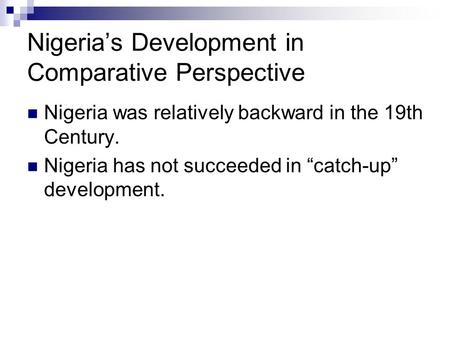 Nigeria’s Development in Comparative Perspective Nigeria was relatively backward in the 19th Century. Nigeria has not succeeded in “catch-up” development.