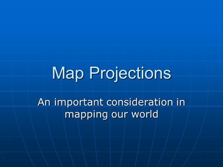 Map Projections An important consideration in mapping our world.